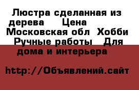 Люстра сделанная из дерева . › Цена ­ 15 000 - Московская обл. Хобби. Ручные работы » Для дома и интерьера   